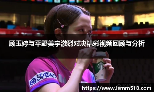 顾玉婷与平野美宇激烈对决精彩视频回顾与分析