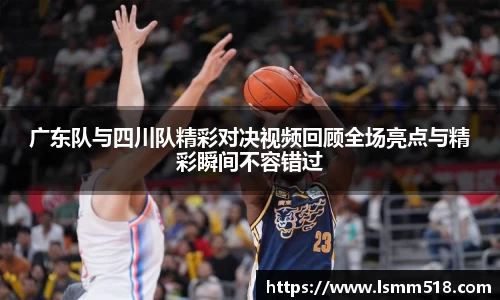 广东队与四川队精彩对决视频回顾全场亮点与精彩瞬间不容错过