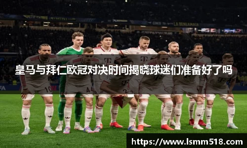 皇马与拜仁欧冠对决时间揭晓球迷们准备好了吗